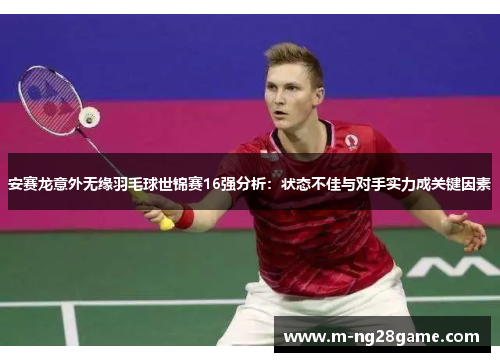 安赛龙意外无缘羽毛球世锦赛16强分析：状态不佳与对手实力成关键因素