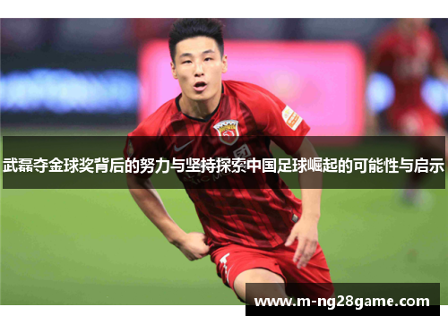 武磊夺金球奖背后的努力与坚持探索中国足球崛起的可能性与启示