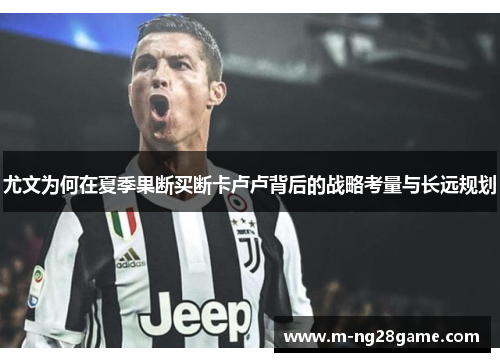 尤文为何在夏季果断买断卡卢卢背后的战略考量与长远规划