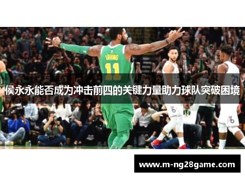 侯永永能否成为冲击前四的关键力量助力球队突破困境