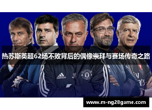 热苏斯英超62场不败背后的偶像崇拜与赛场传奇之路
