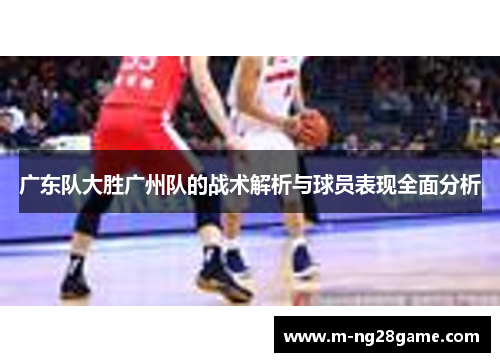 广东队大胜广州队的战术解析与球员表现全面分析