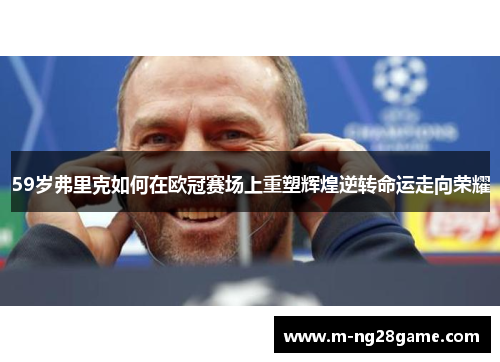 59岁弗里克如何在欧冠赛场上重塑辉煌逆转命运走向荣耀