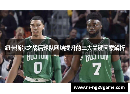 纽卡斯尔之战后球队团结提升的三大关键因素解析