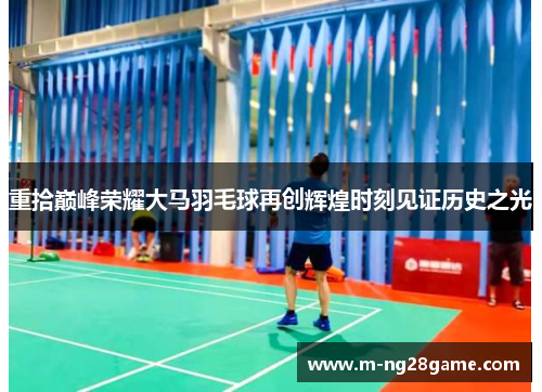 重拾巅峰荣耀大马羽毛球再创辉煌时刻见证历史之光