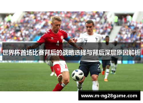 世界杯首场比赛背后的战略选择与背后深层原因解析