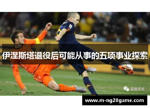 伊涅斯塔退役后可能从事的五项事业探索