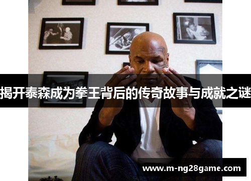 揭开泰森成为拳王背后的传奇故事与成就之谜