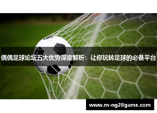 偶偶足球论坛五大优势深度解析：让你玩转足球的必备平台