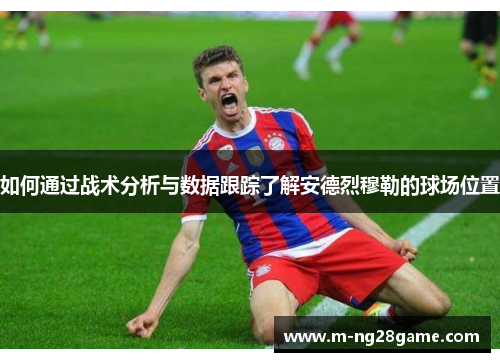 如何通过战术分析与数据跟踪了解安德烈穆勒的球场位置