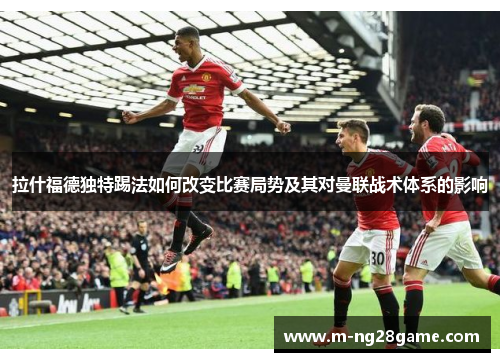 拉什福德独特踢法如何改变比赛局势及其对曼联战术体系的影响
