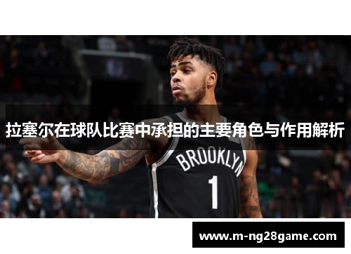拉塞尔在球队比赛中承担的主要角色与作用解析