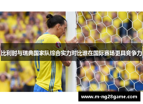 比利时与瑞典国家队综合实力对比谁在国际赛场更具竞争力