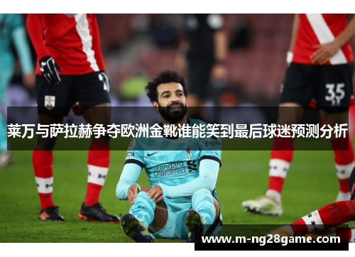 莱万与萨拉赫争夺欧洲金靴谁能笑到最后球迷预测分析