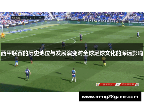 西甲联赛的历史地位与发展演变对全球足球文化的深远影响