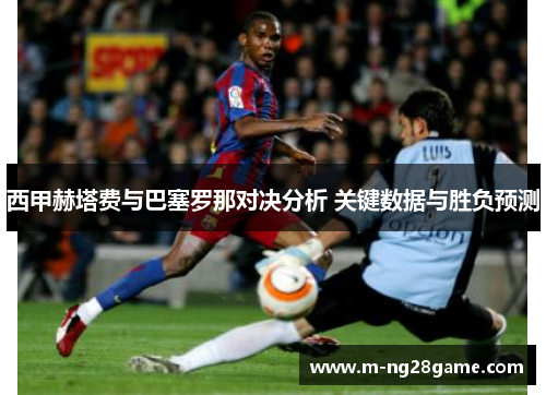 西甲赫塔费与巴塞罗那对决分析 关键数据与胜负预测