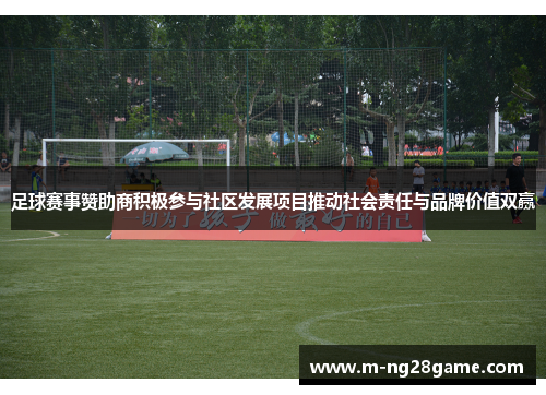 足球赛事赞助商积极参与社区发展项目推动社会责任与品牌价值双赢