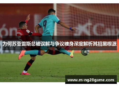 为何苏亚雷斯总被误解与争议缠身深度解析其招黑根源