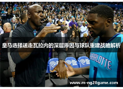 皇马选择送走瓦拉内的深层原因与球队重建战略解析