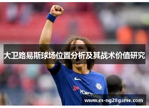 大卫路易斯球场位置分析及其战术价值研究