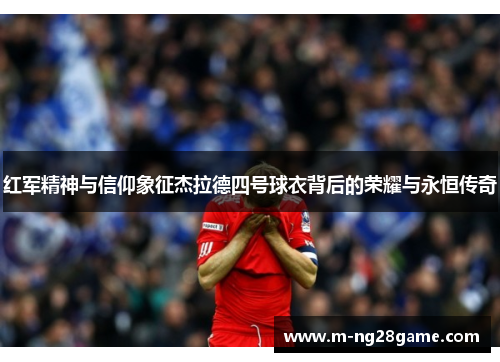 红军精神与信仰象征杰拉德四号球衣背后的荣耀与永恒传奇