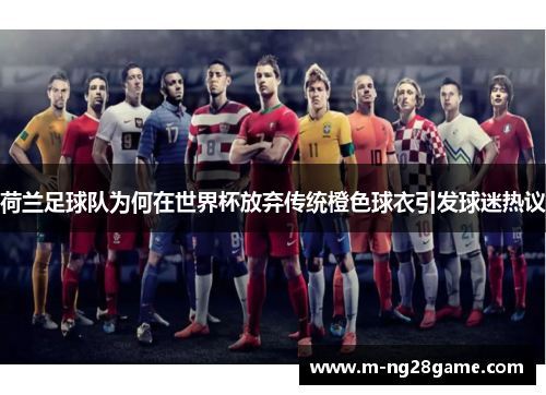 荷兰足球队为何在世界杯放弃传统橙色球衣引发球迷热议