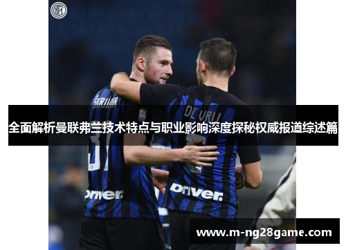 全面解析曼联弗兰技术特点与职业影响深度探秘权威报道综述篇