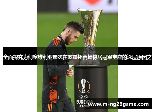 全面探究为何塞维利亚屡次在欧联杯赛场稳居冠军宝座的深层原因之