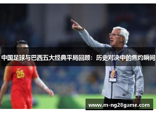 中国足球与巴西五大经典平局回顾:历史对决中的焦灼瞬间 中国足球与巴西五大经典平局回顾:历史对决中的焦灼瞬间