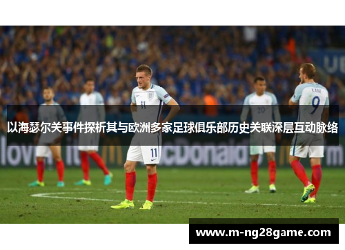 以海瑟尔关事件探析其与欧洲多家足球俱乐部历史关联深层互动脉络