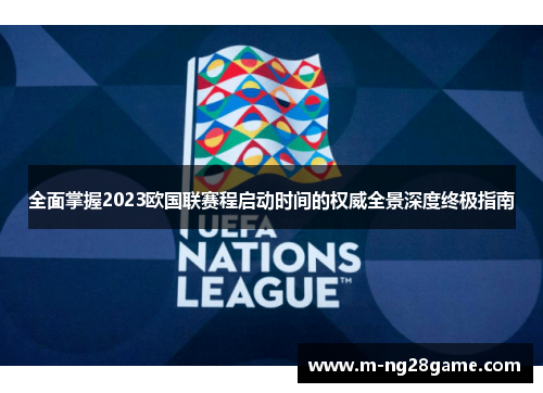 全面掌握2023欧国联赛程启动时间的权威全景深度终极指南
