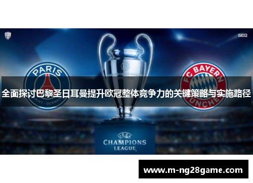 全面探讨巴黎圣日耳曼提升欧冠整体竞争力的关键策略与实施路径