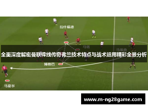 全面深度解密曼联锋线传奇弗兰技术特点与战术运用精彩全景分析