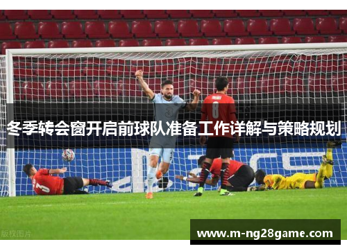 冬季转会窗开启前球队准备工作详解与策略规划