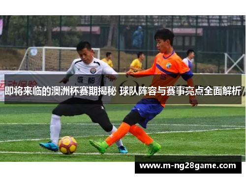 即将来临的澳洲杯赛期揭秘 球队阵容与赛事亮点全面解析