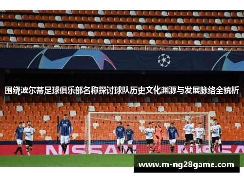 围绕波尔蒂足球俱乐部名称探讨球队历史文化渊源与发展脉络全貌析