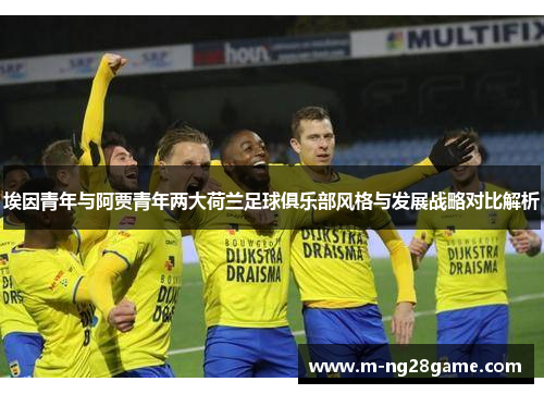 埃因青年与阿贾青年两大荷兰足球俱乐部风格与发展战略对比解析