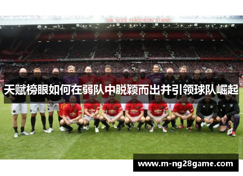 天赋榜眼如何在弱队中脱颖而出并引领球队崛起