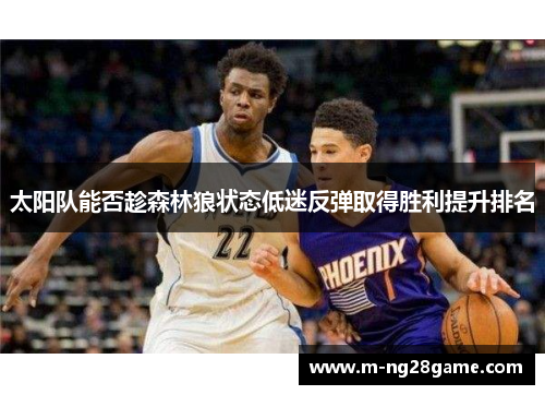 太阳队能否趁森林狼状态低迷反弹取得胜利提升排名 太阳队能否趁森林狼状态低迷反弹取得胜利提升排名