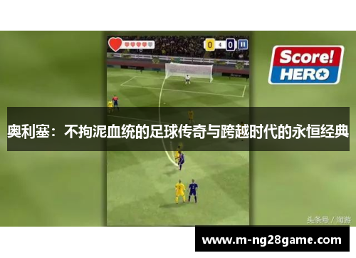 奥利塞：不拘泥血统的足球传奇与跨越时代的永恒经典