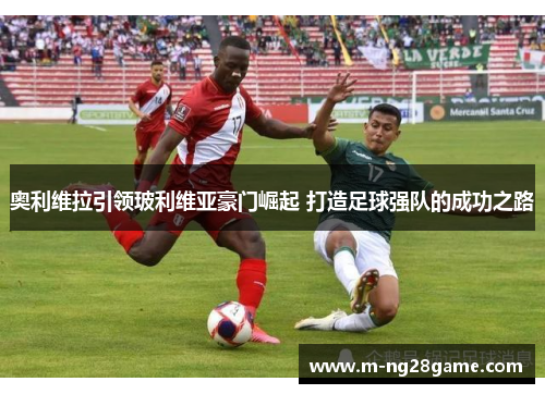 奥利维拉引领玻利维亚豪门崛起 打造足球强队的成功之路 奥利维拉引领玻利维亚豪门崛起 打造足球强队的成功之路