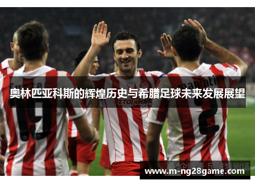 奥林匹亚科斯的辉煌历史与希腊足球未来发展展望