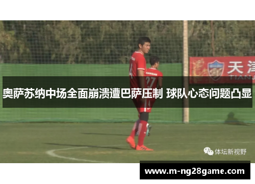 奥萨苏纳中场全面崩溃遭巴萨压制 球队心态问题凸显 奥萨苏纳中场全面崩溃遭巴萨压制 球队心态问题凸显