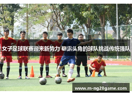 女子足球联赛迎来新势力 崭露头角的球队挑战传统强队