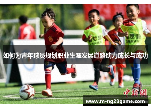 如何为青年球员规划职业生涯发展道路助力成长与成功