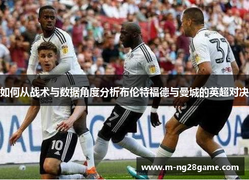 如何从战术与数据角度分析布伦特福德与曼城的英超对决 如何从战术与数据角度分析布伦特福德与曼城的英超对决