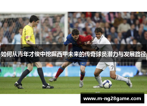 如何从青年才俊中挖掘西甲未来的传奇球员潜力与发展路径