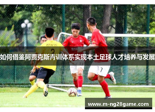 如何借鉴阿贾克斯青训体系实现本土足球人才培养与发展