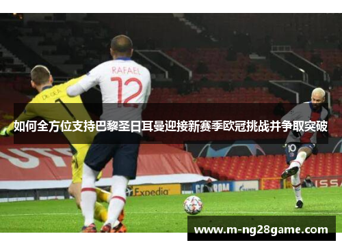 如何全方位支持巴黎圣日耳曼迎接新赛季欧冠挑战并争取突破