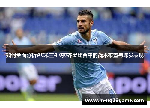 如何全面分析AC米兰4-0拉齐奥比赛中的战术布置与球员表现